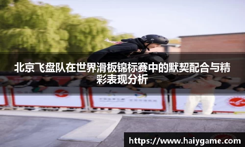 北京飞盘队在世界滑板锦标赛中的默契配合与精彩表现分析